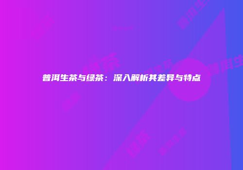 普洱生茶与绿茶：深入解析其差异与特点