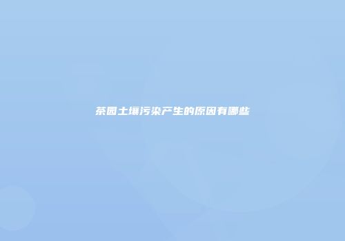 茶园土壤污染产生的原因有哪些