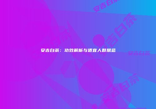 安吉白茶：功效解析与适宜人群禁忌