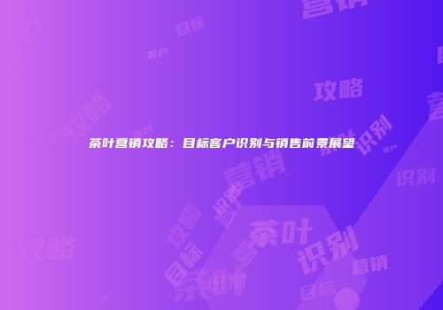 茶叶营销攻略：目标客户识别与销售前景展望