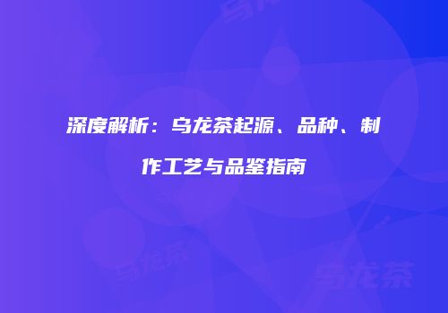 深度解析：乌龙茶起源、品种、制作工艺与品鉴指南