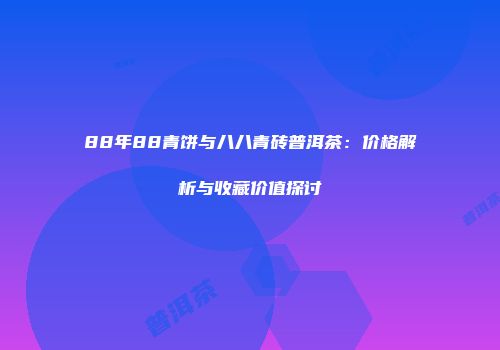 88年88青饼与八八青砖普洱茶：价格解析与收藏价值探讨