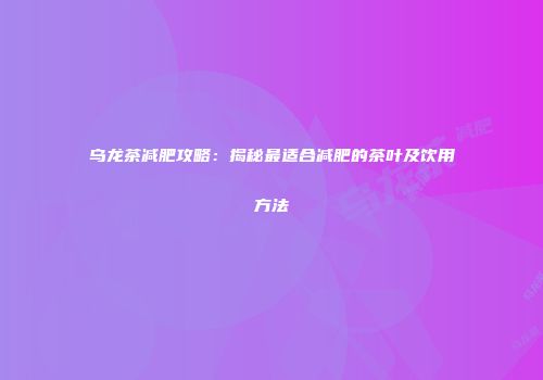 乌龙茶减肥攻略：揭秘最适合减肥的茶叶及饮用方法
