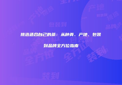 挑选适合自己的茶：从种类、产地、包装到品牌全方位指南