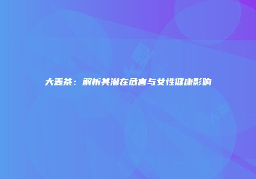 大麦茶：解析其潜在危害与女性健康影响