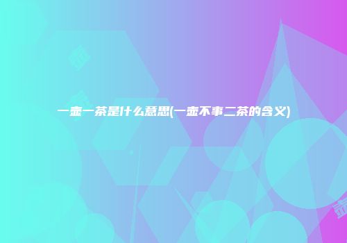 一壶一茶是什么意思(一壶不事二茶的含义)