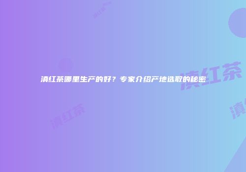 滇红茶哪里生产的好？专家介绍产地选取的秘密