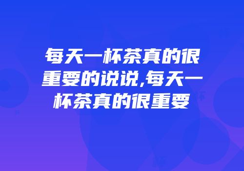 每天一杯茶真的很重要的说说,每天一杯茶真的很重要