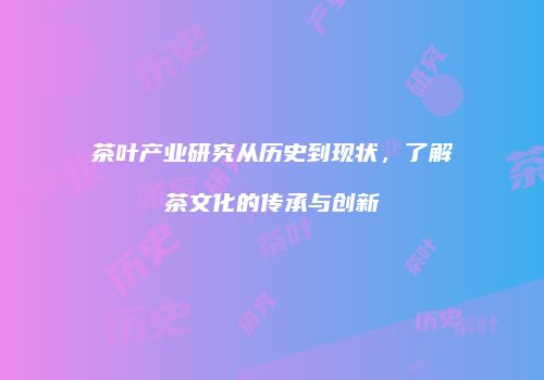 茶叶产业研究从历史到现状，了解茶文化的传承与创新