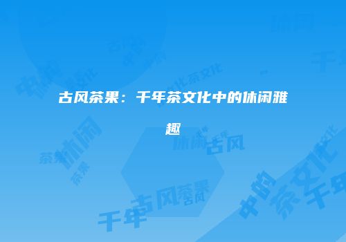 古风茶果：千年茶文化中的休闲雅趣