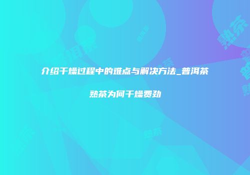介绍干燥过程中的难点与解决方法_普洱茶熟茶为何干燥费劲