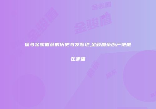 探寻金骏眉茶的历史与发源地,金骏眉茶原产地是在哪里