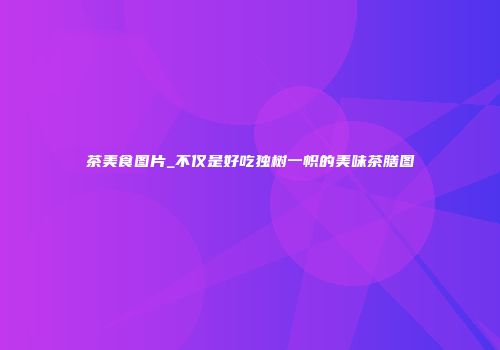 茶美食图片_不仅是好吃独树一帜的美味茶膳图