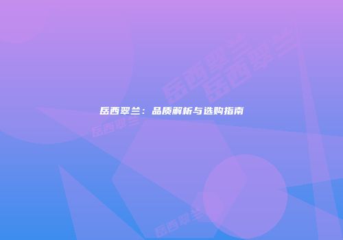 岳西翠兰：品质解析与选购指南