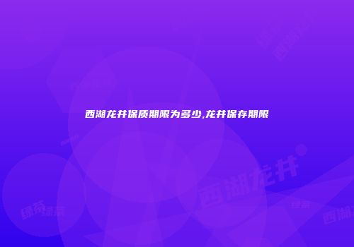 西湖龙井保质期限为多少,龙井保存期限