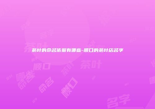 茶叶的命名依据有哪些-顺口的茶叶店名字