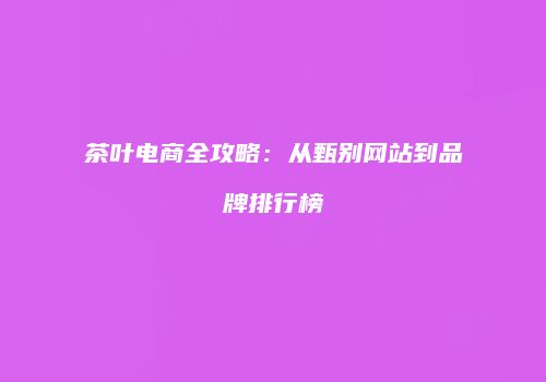 茶叶电商全攻略：从甄别网站到品牌排行榜