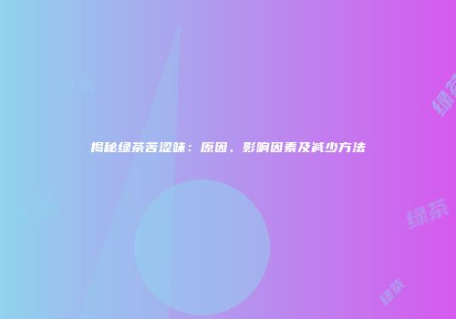 揭秘绿茶苦涩味：原因、影响因素及减少方法