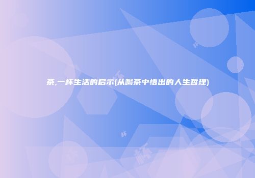 茶,一杯生活的启示(从喝茶中悟出的人生哲理)