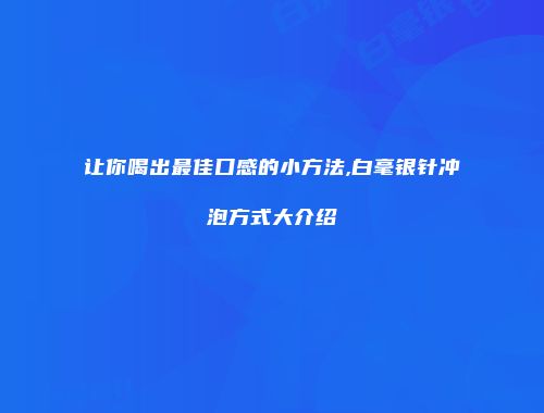 让你喝出最佳口感的小方法,白毫银针冲泡方式大介绍