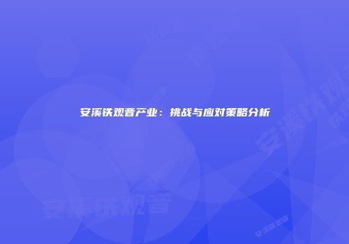 安溪铁观音产业：挑战与应对策略分析