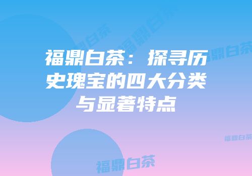 福鼎白茶：探寻历史瑰宝的四大分类与显著特点
