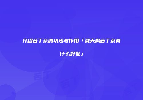介绍苦丁茶的功效与作用「夏天喝苦丁茶有什么好处」