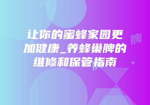 让你的蜜蜂家园更加健康_养蜂巢脾的维修和保管指南