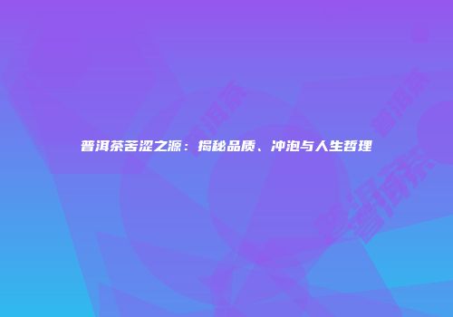 普洱茶苦涩之源：揭秘品质、冲泡与人生哲理