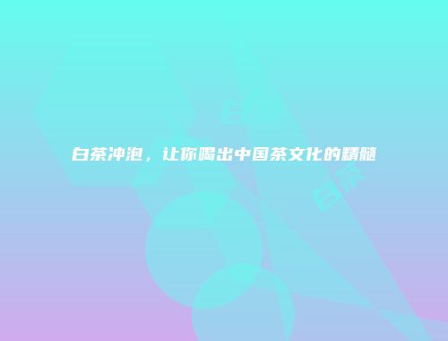 白茶冲泡，让你喝出中国茶文化的精髓