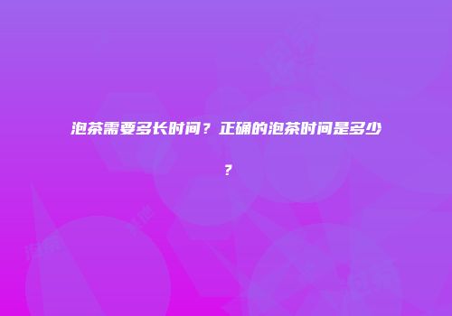 泡茶需要多长时间？正确的泡茶时间是多少？