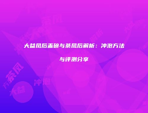 大益凤后盖碗与茶凤后解析：冲泡方法与评测分享