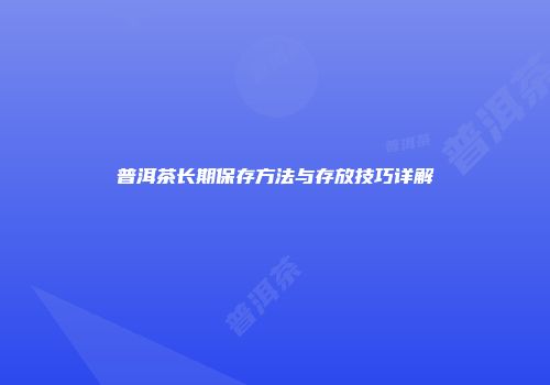 普洱茶长期保存方法与存放技巧详解