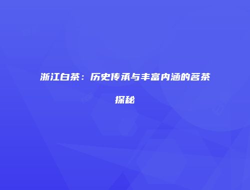 浙江白茶：历史传承与丰富内涵的茗茶探秘