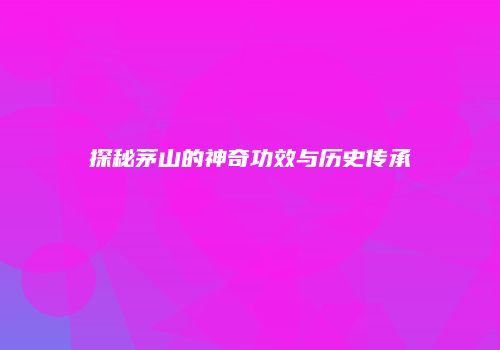 探秘茅山的神奇功效与历史传承