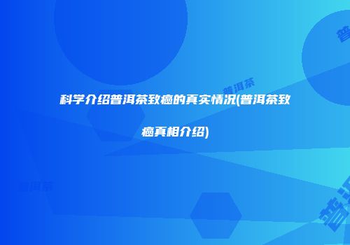 科学介绍普洱茶致癌的真实情况(普洱茶致癌真相介绍)