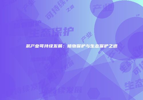 茶产业可持续发展：植物保护与生态保护之道