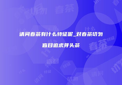 请问春茶有什么特征呢_对春茶切勿盲目追求芽头茶