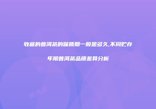 收藏的普洱茶的保质期一般是多久,不同贮存年限普洱茶品质差异分析