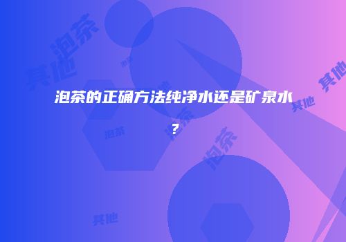 泡茶的正确方法纯净水还是矿泉水？