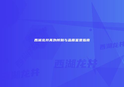 西湖龙井真伪辨别与品质鉴赏指南