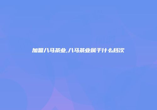 加盟八马茶业,八马茶业属于什么档次