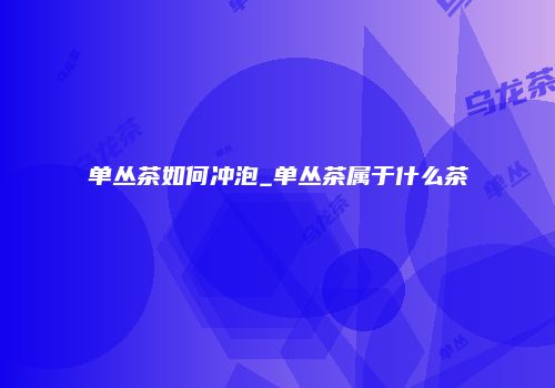 单丛茶如何冲泡_单丛茶属于什么茶