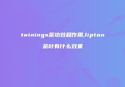 twinings茶功效和作用,lipton茶叶有什么效果