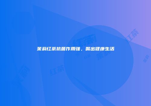 茉莉红茶抗菌作用强，喝出健康生活