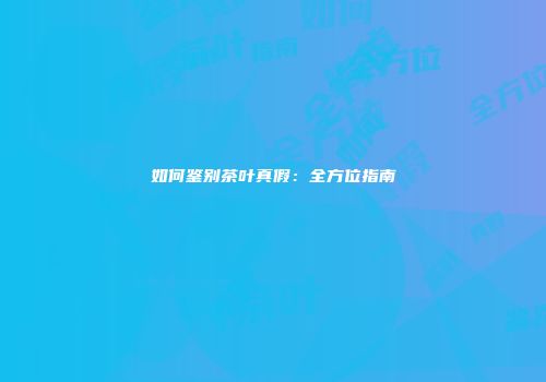 如何鉴别茶叶真假：全方位指南