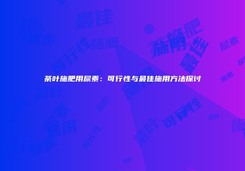 茶叶施肥用尿素：可行性与最佳施用方法探讨