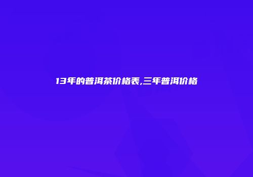 13年的普洱茶价格表,三年普洱价格