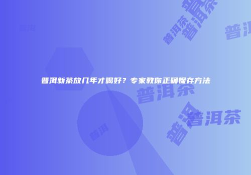 普洱新茶放几年才喝好？专家教你正确保存方法
