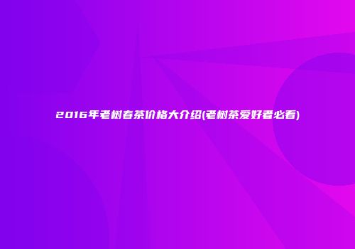 2016年老树春茶价格大介绍(老树茶爱好者必看)